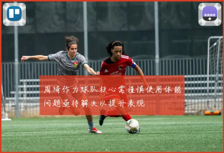 周琦作为球队核心需谨慎使用体能问题亟待解决以提升表现