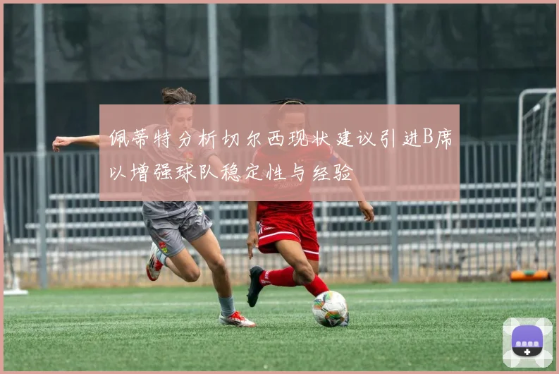 佩蒂特分析切尔西现状建议引进B席以增强球队稳定性与经验