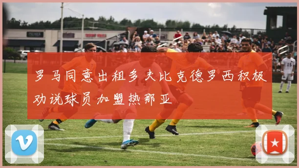 罗马同意出租多夫比克德罗西积极劝说球员加盟热那亚