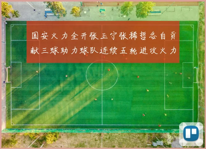 国安火力全开张玉宁张稀哲各自贡献三球助力球队连续五轮进攻火力猛增