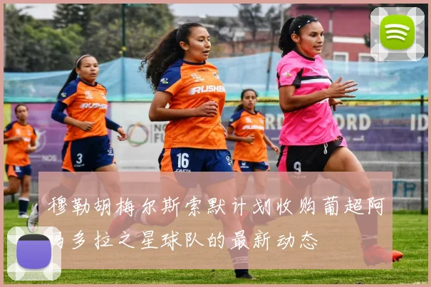 穆勒胡梅尔斯索默计划收购葡超阿马多拉之星球队的最新动态
