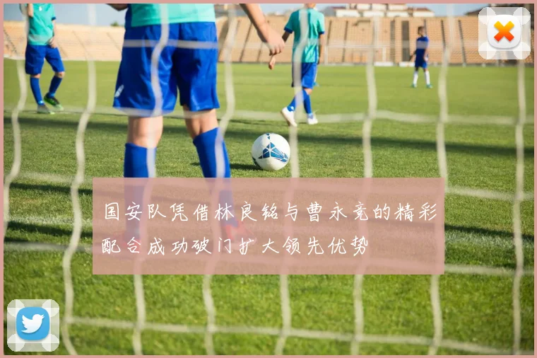 国安队凭借林良铭与曹永竞的精彩配合成功破门扩大领先优势