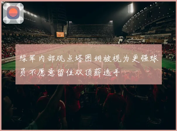 绿军内部观点塔图姆被视为更强球员不愿意留住双顶薪选手