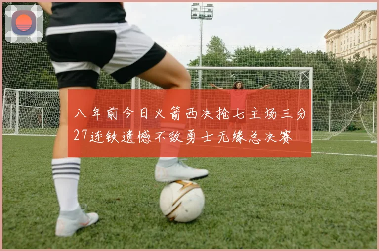八年前今日火箭西决抢七主场三分27连铁遗憾不敌勇士无缘总决赛