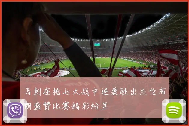 马刺在抢七大战中逆袭胜出杰伦布朗盛赞比赛精彩纷呈
