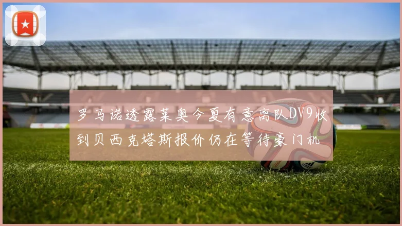 罗马诺透露莱奥今夏有意离队DV9收到贝西克塔斯报价仍在等待豪门机会