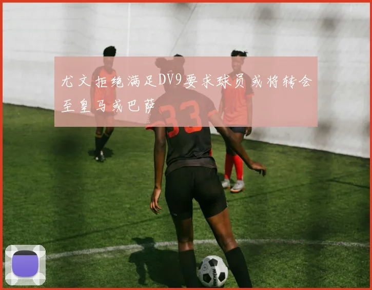 尤文拒绝满足DV9要求球员或将转会至皇马或巴萨