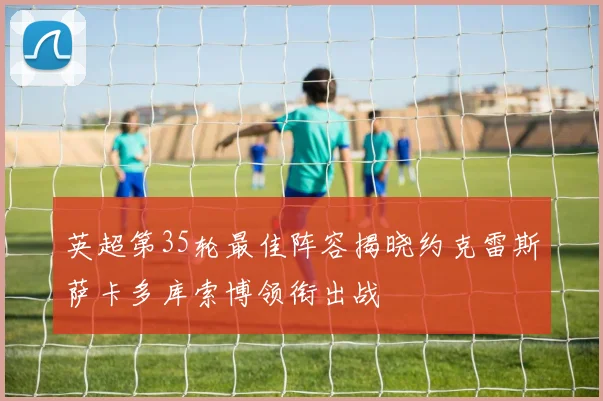 英超第35轮最佳阵容揭晓约克雷斯萨卡多库索博领衔出战