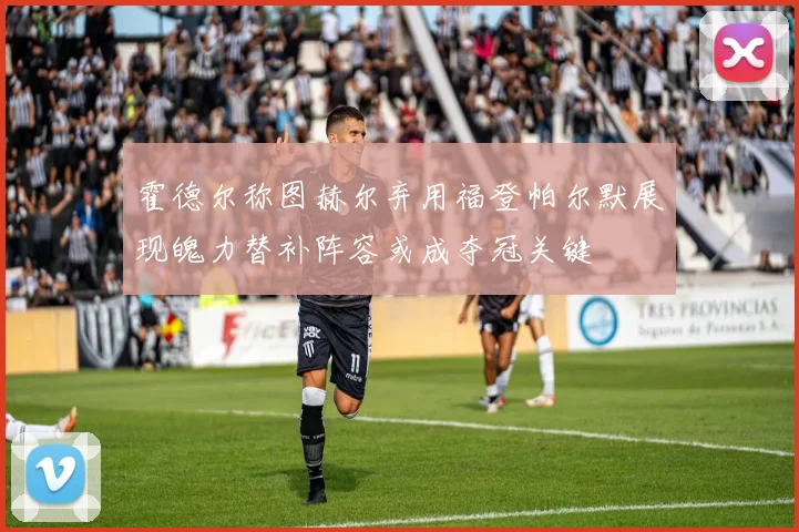 霍德尔称图赫尔弃用福登帕尔默展现魄力替补阵容或成夺冠关键