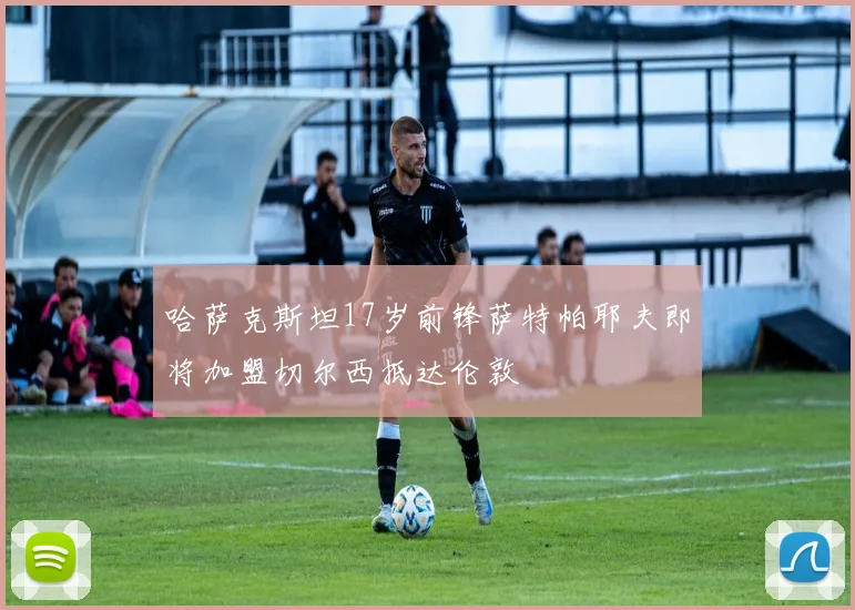 哈萨克斯坦17岁前锋萨特帕耶夫即将加盟切尔西抵达伦敦