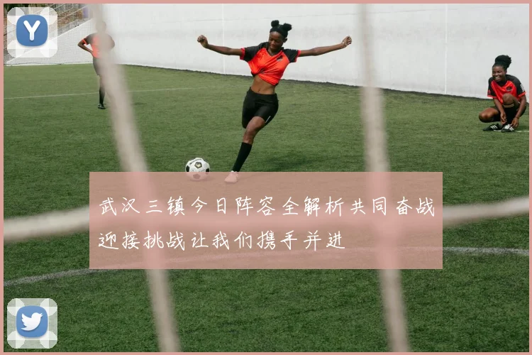 武汉三镇今日阵容全解析共同奋战迎接挑战让我们携手并进