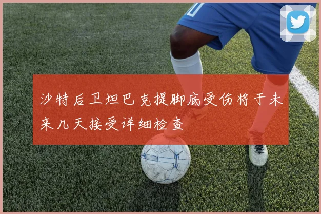 沙特后卫坦巴克提脚底受伤将于未来几天接受详细检查